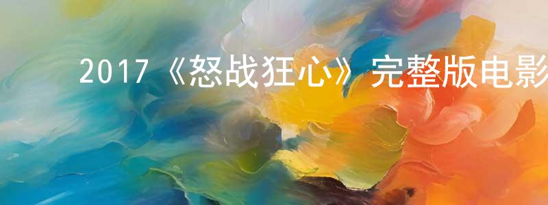 ﻿陈景娣发布﻿2017《怒战狂心》完整版电影/在线观看/百度云-美剧天堂